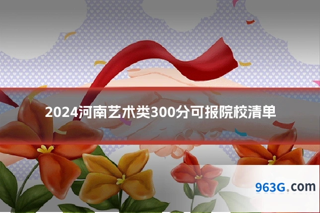 2024河南艺术类300分可报院校清单