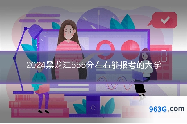 2024黑龙江555分左右能报考的大学