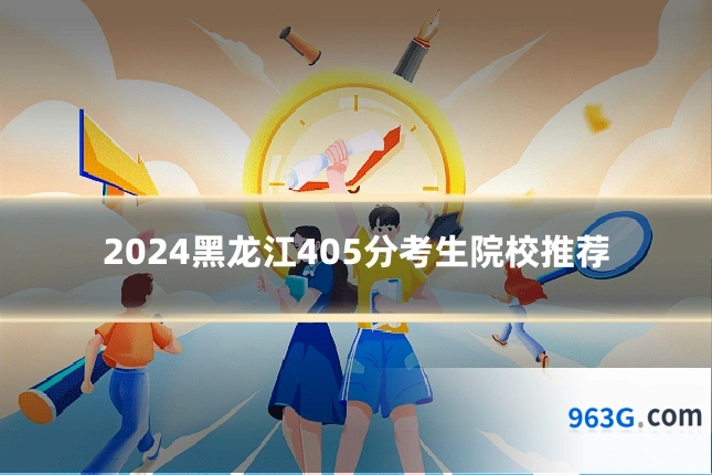 2024黑龙江405分考生院校推荐
