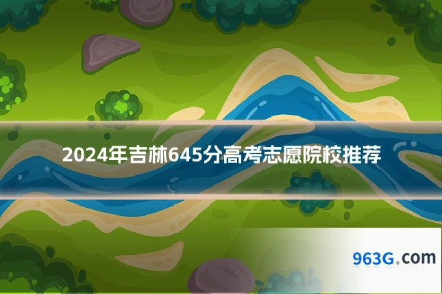 2024年吉林645分高考志愿院校推荐