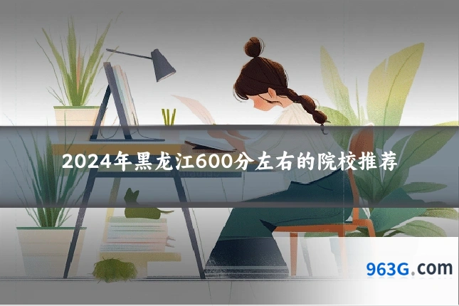 2024年黑龙江600分左右的院校推荐
