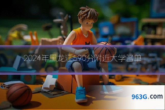 2024年黑龙江590分附近大学名单