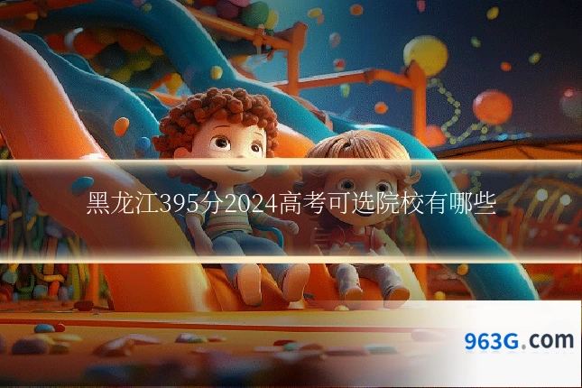黑龙江395分2024高考可选院校有哪些