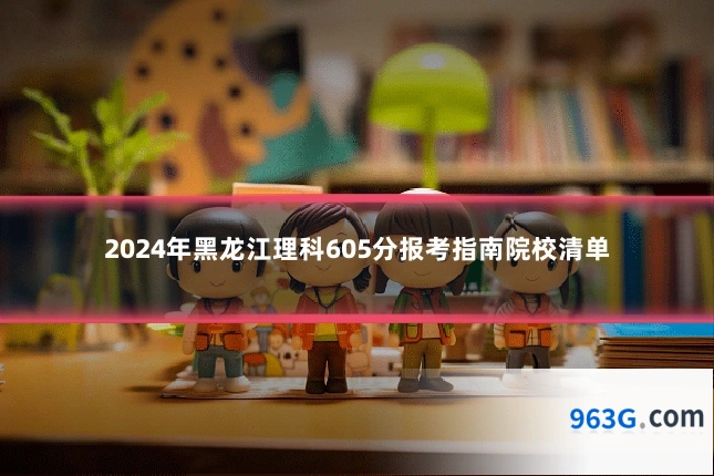2024年黑龙江理科605分报考指南院校清单