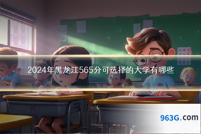2024年黑龙江565分可选择的大学有哪些