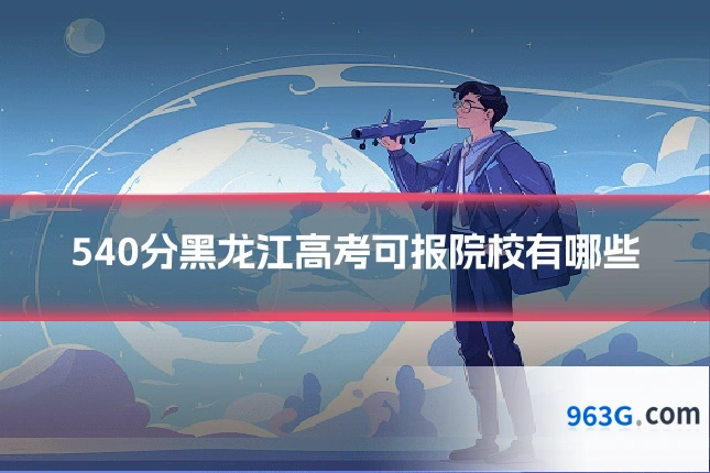 540分黑龙江高考可报院校有哪些