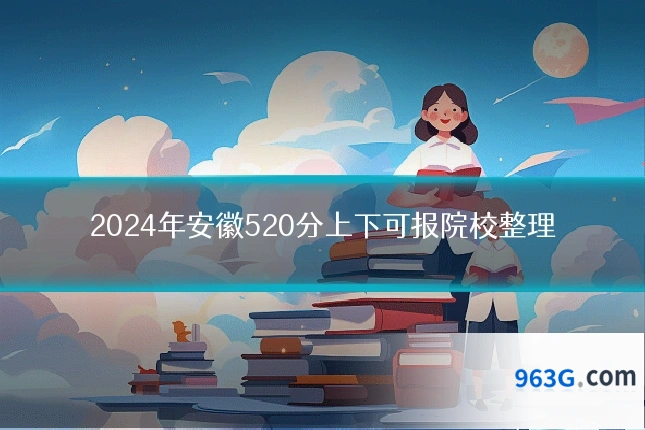 2024年安徽520分上下可报院校整理