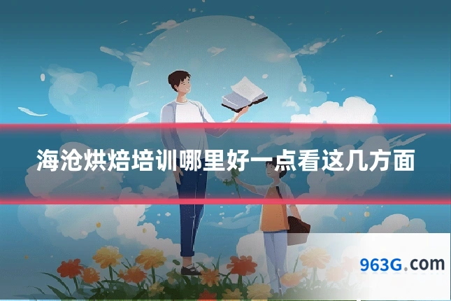 海沧烘焙培训哪里好一点看这几方面