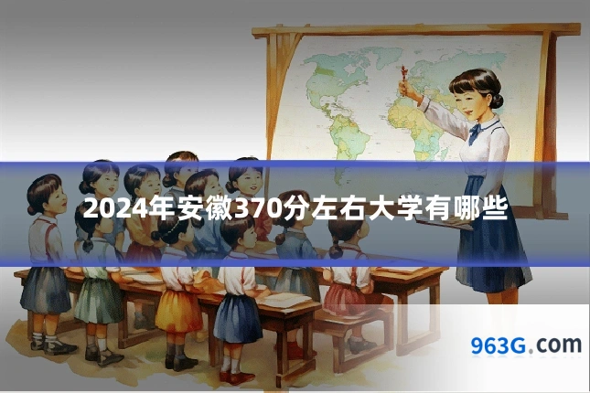2024年安徽370分左右大学有哪些