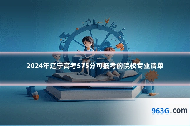 2024年辽宁高考575分可报考的院校专业清单