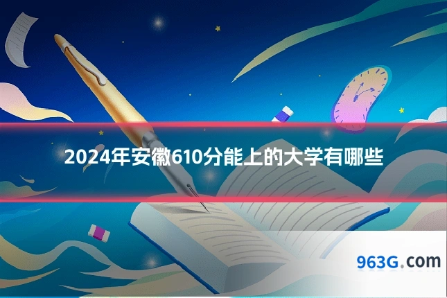 2024年安徽610分能上的大学有哪些