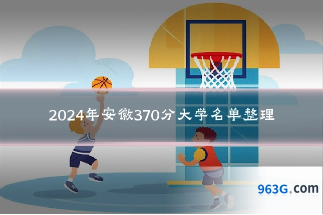 2024年安徽370分大学名单整理
