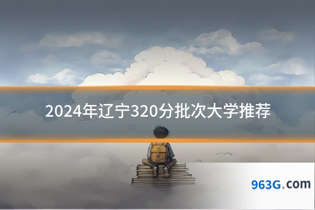 2024年辽宁320分批次大学推荐