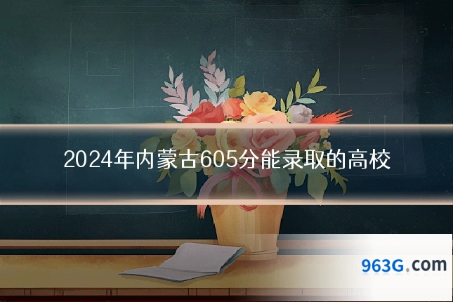 2024年内蒙古605分能录取的高校