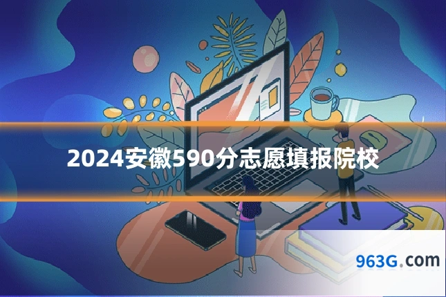 2024安徽590分志愿填报院校
