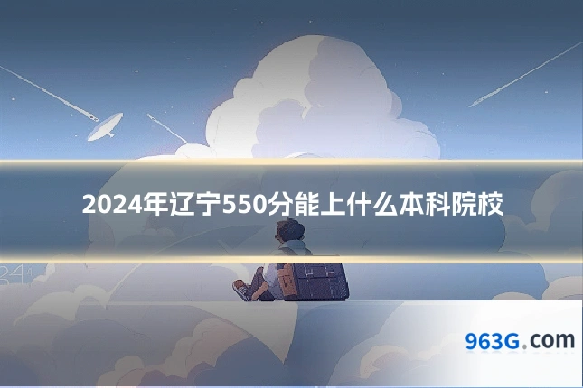 2024年辽宁550分能上什么本科院校