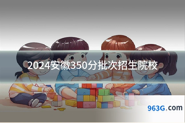 2024安徽350分批次招生院校