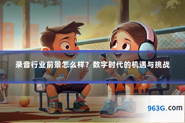 录音行业前景怎么样？数字时代的机遇与挑战