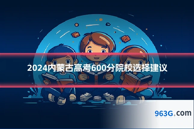 2024内蒙古高考600分院校选择建议