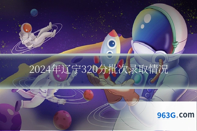 2024年辽宁320分批次录取情况