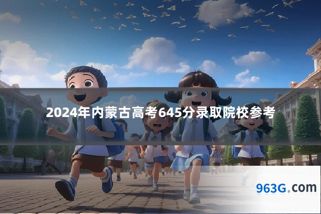 2024年内蒙古高考645分录取院校参考