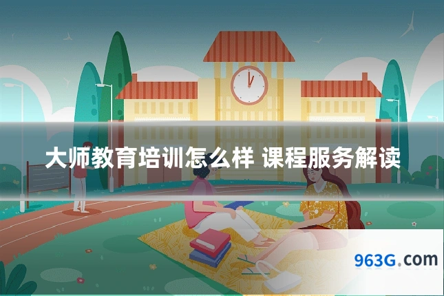 大师教育培训怎么样 课程服务解读