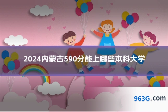 2024内蒙古590分能上哪些本科大学