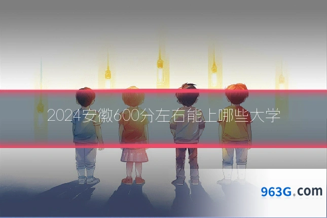2024安徽600分左右能上哪些大学