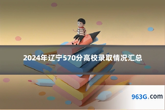 2024年辽宁570分高校录取情况汇总