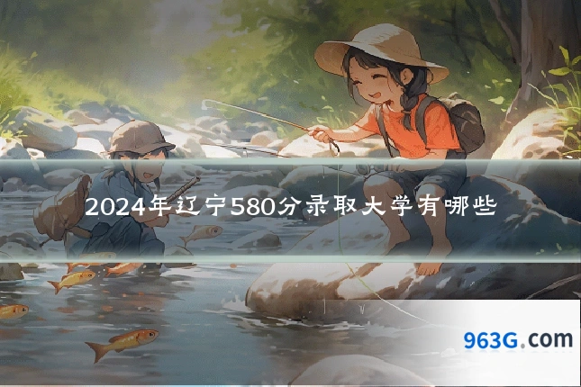 2024年辽宁580分录取大学有哪些