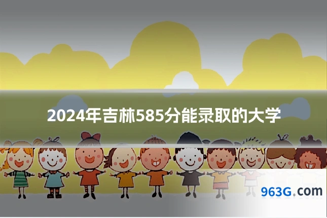 2024年吉林585分能录取的大学