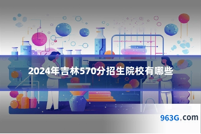2024年吉林570分招生院校有哪些