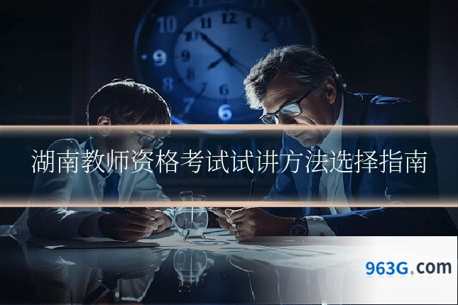 湖南教师资格考试试讲方法选择指南