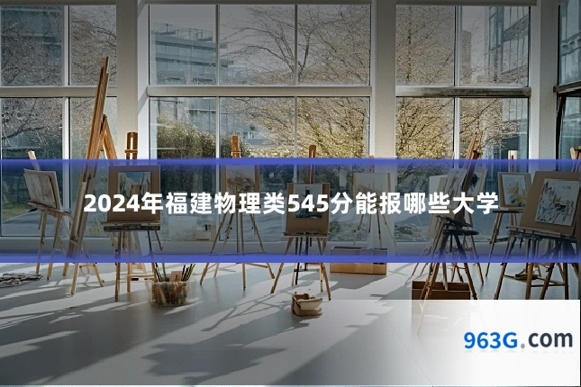 2024年福建物理类545分能报哪些大学