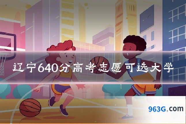 辽宁640分高考志愿可选大学