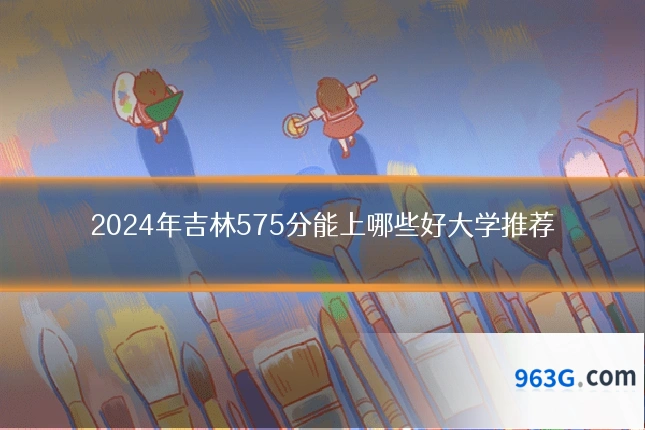 2024年吉林575分能上哪些好大学推荐