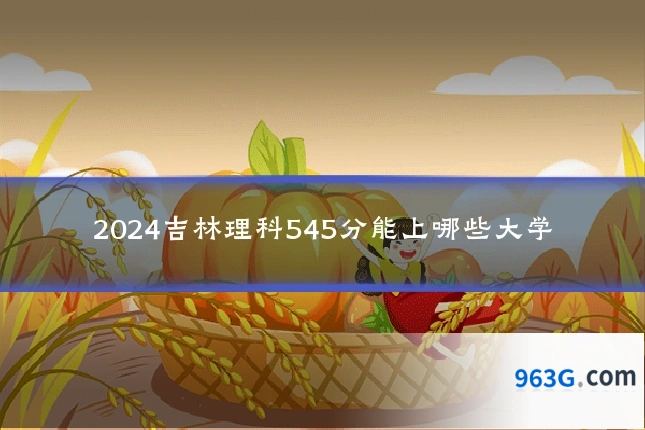 2024吉林理科545分能上哪些大学