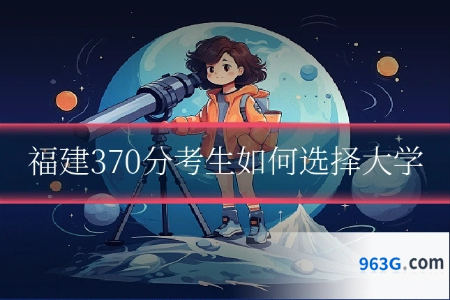 福建370分考生如何选择大学