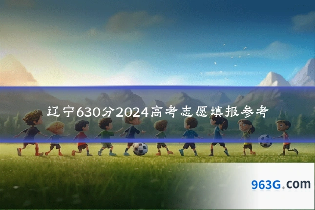 辽宁630分2024高考志愿填报参考