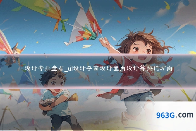 设计专业盘点_ui设计平面设计室内设计等热门方向