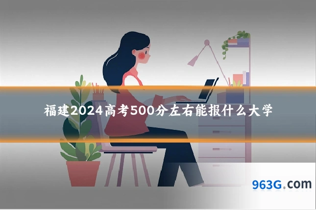 福建2024高考500分左右能报什么大学