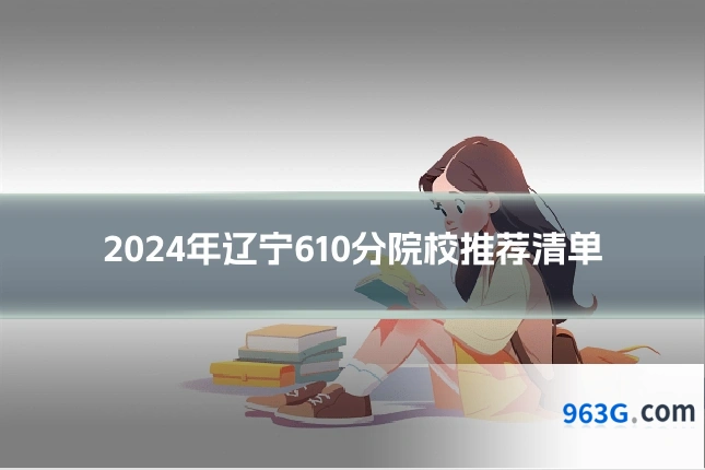 2024年辽宁610分院校推荐清单
