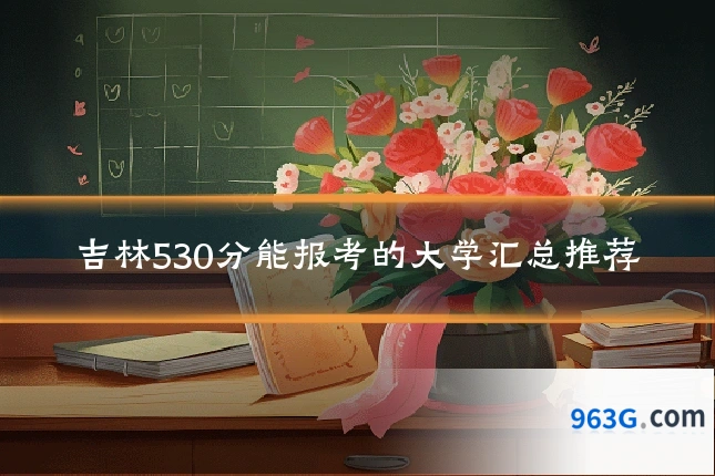 吉林530分能报考的大学汇总推荐
