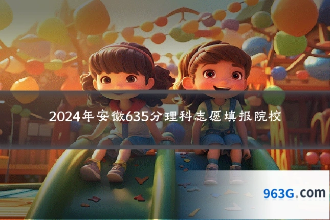 2024年安徽635分理科志愿填报院校