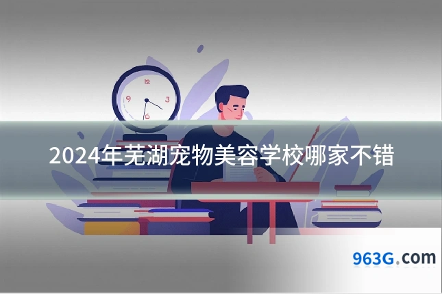 2024年芜湖宠物美容学校哪家不错