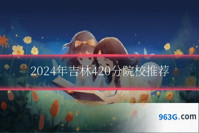 2024年吉林420分院校推荐