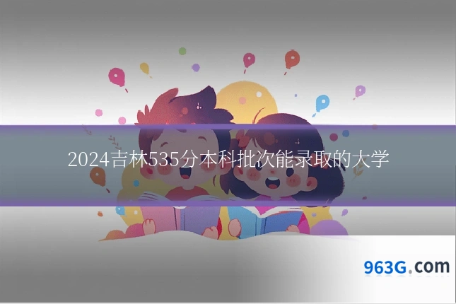 2024吉林535分本科批次能录取的大学