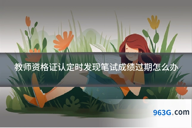 教师资格证认定时发现笔试成绩过期怎么办