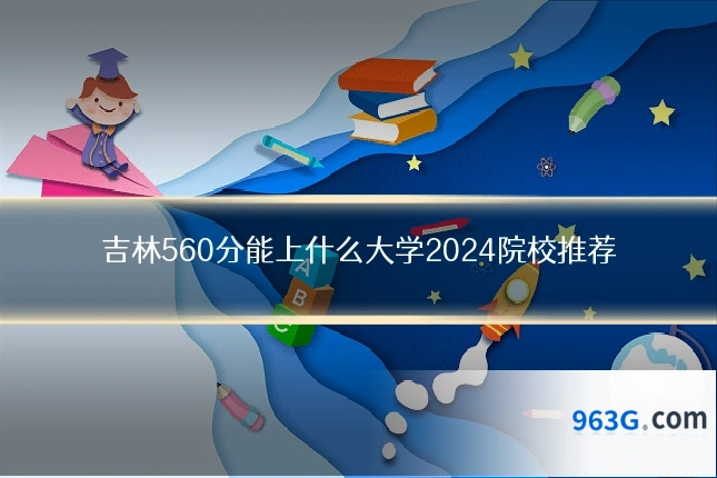 吉林560分能上什么大学2024院校推荐