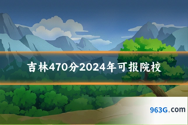 吉林470分2024年可报院校